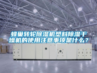 常见问题蜂巢转轮除湿机塑料除湿干燥机的使用注意事项是什么？