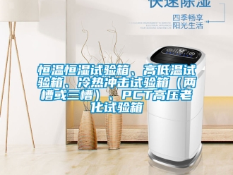 知识百科恒温恒湿试验箱、高低温试验箱、冷热冲击试验箱（两槽或三槽）、PCT高压老化试验箱