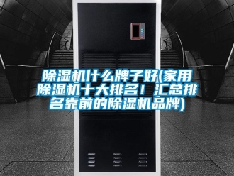 企业新闻除湿机什么牌子好(家用除湿机十大排名！汇总排名靠前的除湿机品牌)