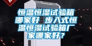 恒温恒湿试验箱哪家好 步入式恒温恒湿试验箱厂家哪家好？
