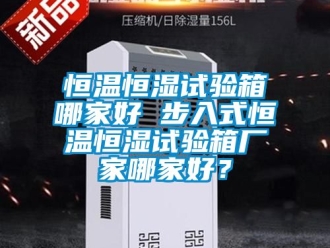 知识百科恒温恒湿试验箱哪家好 步入式恒温恒湿试验箱厂家哪家好？