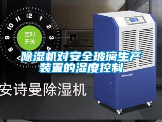 企业新闻除湿机对安全玻璃生产装置的湿度控制