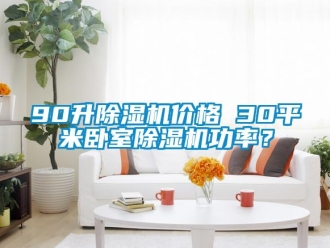 企业新闻90升除湿机价格 30平米卧室除湿机功率？
