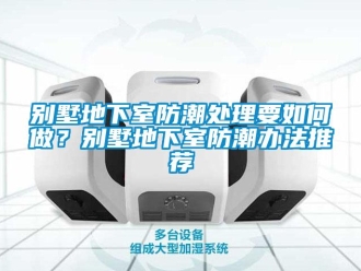 企业新闻别墅地下室防潮处理要如何做？别墅地下室防潮办法推荐