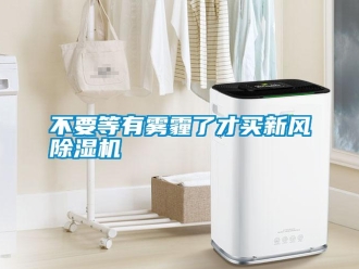 行业新闻不要等有雾霾了才买新风除湿机