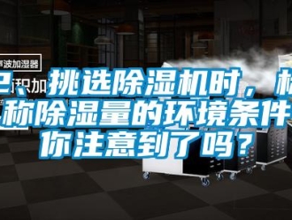 企业新闻2、挑选除湿机时，标称除湿量的环境条件你注意到了吗？