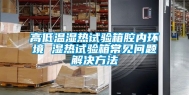 高低温湿热试验箱腔内环境 湿热试验箱常见问题解决方法