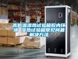 常见问题高低温湿热试验箱腔内环境 湿热试验箱常见问题解决方法