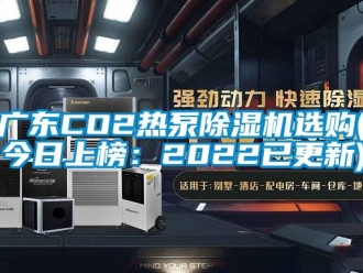 行业新闻广东CO2热泵除湿机选购(今日上榜：2022已更新)