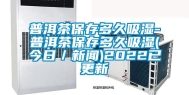 普洱茶保存多久吸湿-普洱茶保存多久吸湿(今日／新闻)2022已更新