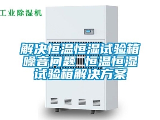 知识百科解决恒温恒湿试验箱噪音问题 恒温恒湿试验箱解决方案