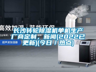 常见问题长沙转轮除湿机单机生产厂商定制，新闻(2022已更新)(今日／热点)