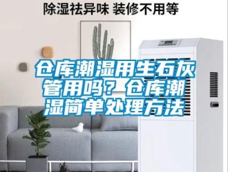 企业新闻仓库潮湿用生石灰管用吗？仓库潮湿简单处理方法