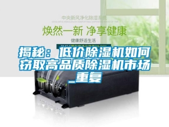行业新闻揭秘：低价除湿机如何窃取高品质除湿机市场_重复