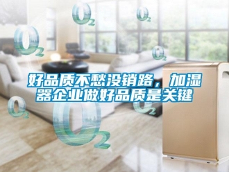 行业新闻好品质不愁没销路，加湿器企业做好品质是关键