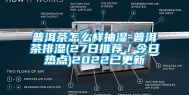 普洱茶怎么样抽湿-普洱茶排湿(27日推荐／今日热点)2022已更新