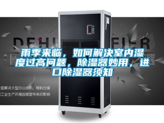 行业新闻雨季来临，如何解决室内湿度过高问题，除湿器妙用，进口除湿器须知