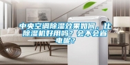 中央空调除湿效果如何，比除湿机好用吗？会不会省电呢？
