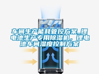企业新闻车间生产能耗管控方案_锂电池生产专用除湿机，锂电池车间湿度控制方案