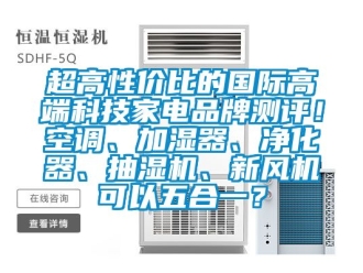 企业新闻超高性价比的国际高端科技家电品牌测评！空调、加湿器、净化器、抽湿机、新风机可以五合一？