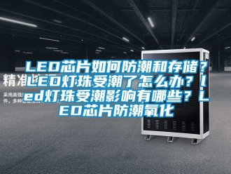 企业新闻LED芯片如何防潮和存储？LED灯珠受潮了怎么办？led灯珠受潮影响有哪些？LED芯片防潮氧化