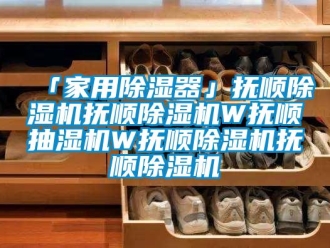 常见问题「家用除湿器」抚顺除湿机抚顺除湿机W抚顺抽湿机W抚顺除湿机抚顺除湿机