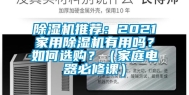 除湿机推荐：2021家用除湿机有用吗？如何选购？（家庭电器必修课）