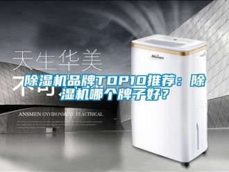 企业新闻除湿机品牌TOP10推荐：除湿机哪个牌子好？