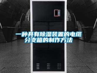 行业新闻一种具有除湿装置的电缆分支箱的制作方法
