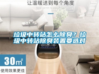 常见问题垃圾中转站怎么除臭？垃圾中转站除臭装置要选对