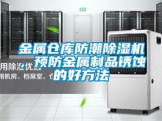 行业新闻金属仓库防潮除湿机，预防金属制品锈蚀的好方法