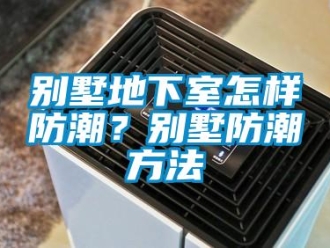 企业新闻别墅地下室怎样防潮？别墅防潮方法