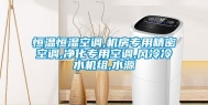 恒温恒湿空调,机房专用精密空调,净化专用空调,风冷冷水机组,水源