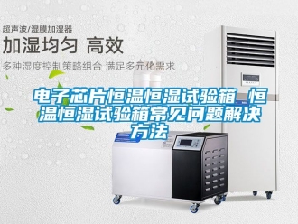 知识百科电子芯片恒温恒湿试验箱 恒温恒湿试验箱常见问题解决方法