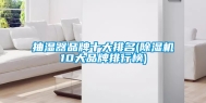 抽湿器品牌十大排名(除湿机10大品牌排行榜)