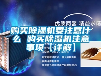 行业新闻购买除湿机要注意什么 购买除湿机注意事项【详解】