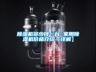 企业新闻除湿机多少钱一台 家用除湿机价格介绍【详解】