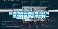 恒温恒湿实验箱是选择风冷型好还是水冷型好