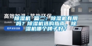 除湿机 篇二：除湿机有用吗？除湿机选购指南，除湿机哪个牌子好？