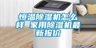 恒温除湿机怎么样 家用除湿机最新报价