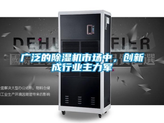 行业新闻广泛的除湿机市场中，创新成行业主力军