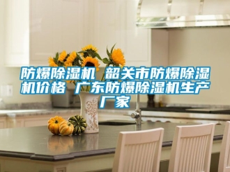 企业新闻防爆除湿机 韶关市防爆除湿机价格 广东防爆除湿机生产厂家