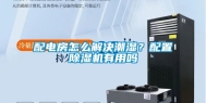 配电房怎么解决潮湿？配置除湿机有用吗