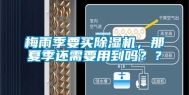 梅雨季要买除湿机，那夏季还需要用到吗？？