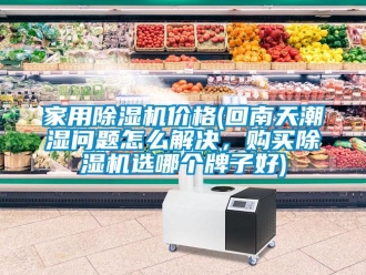 企业新闻家用除湿机价格(回南天潮湿问题怎么解决，购买除湿机选哪个牌子好)