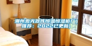 潮州激光器件恒温恒湿柜厂(推荐：2022已更新)
