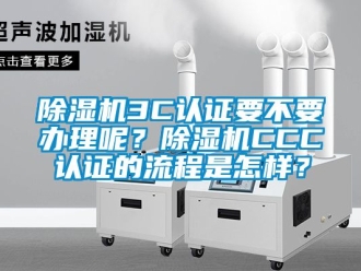 企业新闻除湿机3C认证要不要办理呢？除湿机CCC认证的流程是怎样？