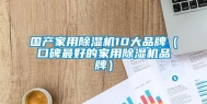 国产家用除湿机10大品牌（口碑最好的家用除湿机品牌）