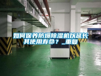 企业新闻如何保养防爆除湿机以延长其使用寿命？_重复