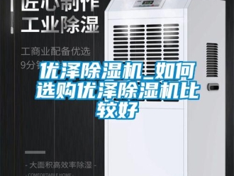行业新闻优泽除湿机_如何选购优泽除湿机比较好